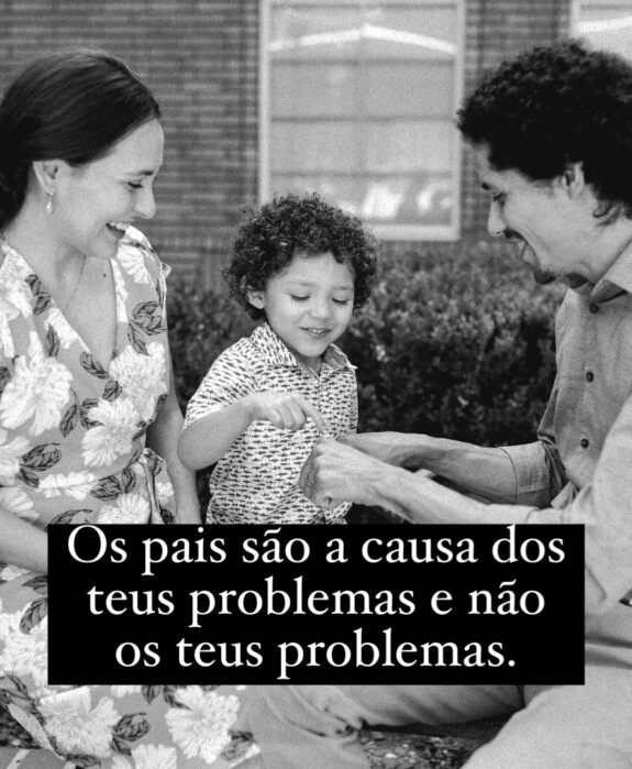 Os seus pais são as causas dos teus problemas e não os teus problemas