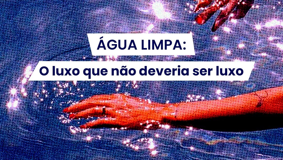Água limpa: o luxo que não deveria ser luxo