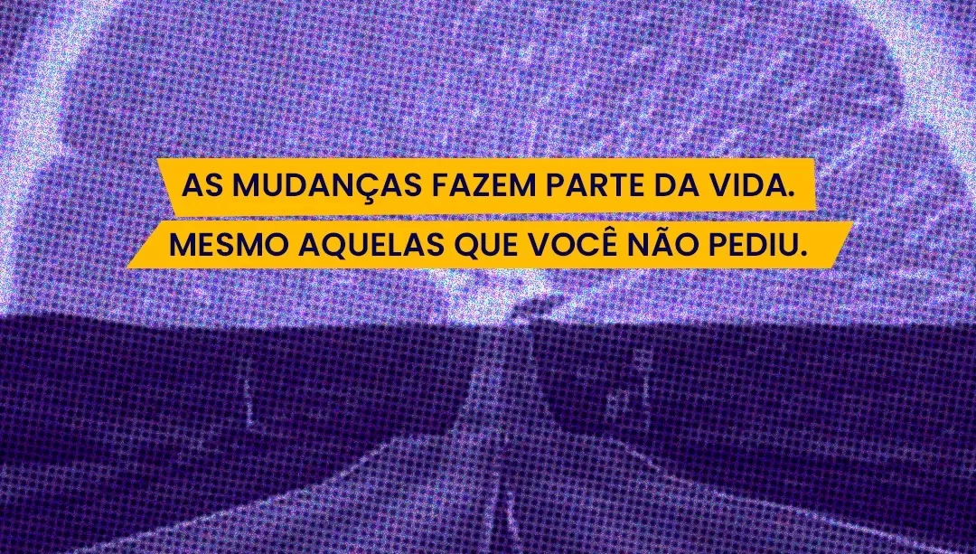 As mudanças fazem parte da vida, mesmo as que você não pediu