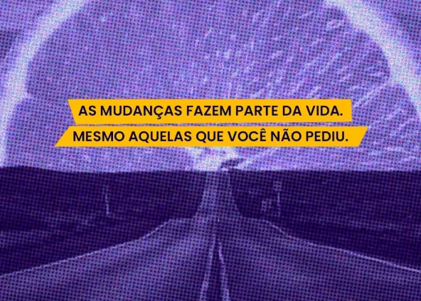 As mudanças fazem parte da vida, mesmo as que você não pediu